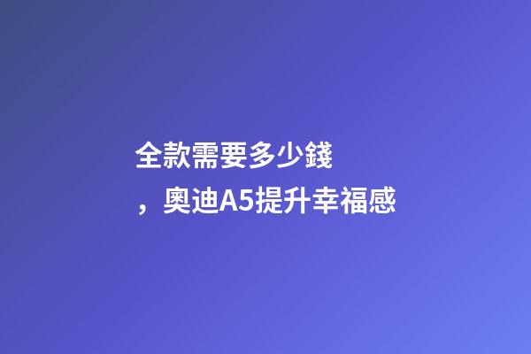 全款需要多少錢，奧迪A5提升幸福感